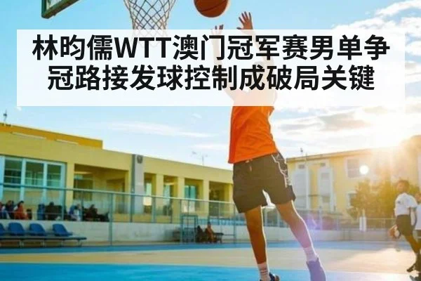 林昀儒WTT澳门冠军赛男单争冠路接发球控制成破局关键 | kaiyun