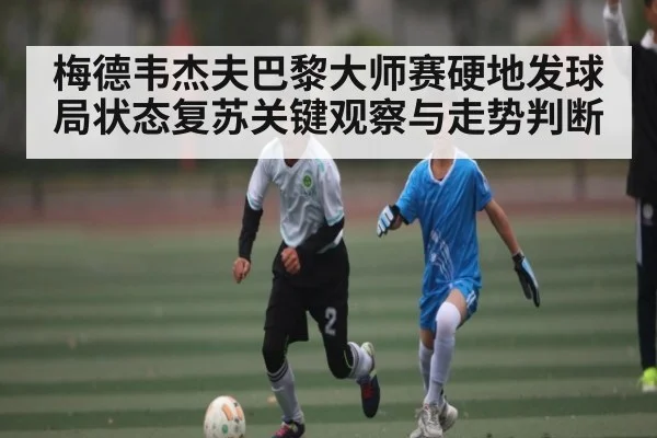 梅德韦杰夫巴黎大师赛硬地发球局状态复苏关键观察与走势判断 | kaiyun