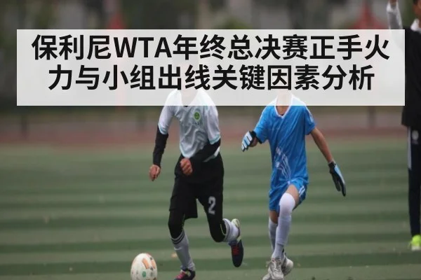 保利尼WTA年终总决赛正手火力与小组出线关键因素分析 | kaiyun